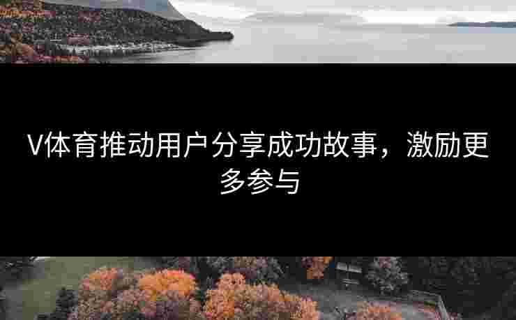 V体育推动用户分享成功故事，激励更多参与