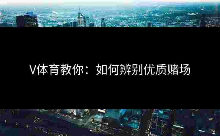 V体育教你：如何辨别优质赌场