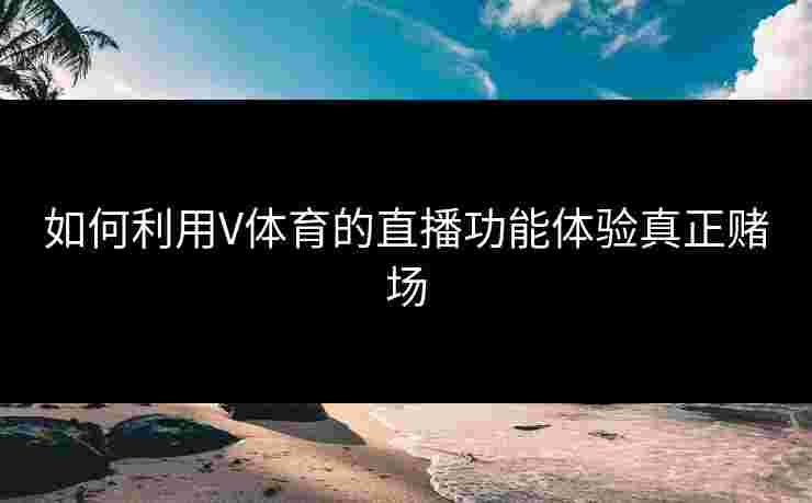 如何利用V体育的直播功能体验真正赌场