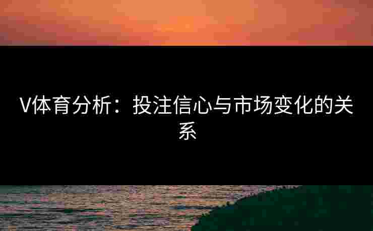 V体育分析：投注信心与市场变化的关系