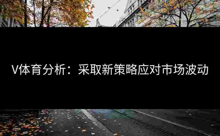 V体育分析：采取新策略应对市场波动