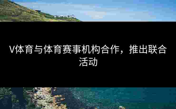 V体育与体育赛事机构合作，推出联合活动