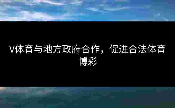 V体育与地方政府合作，促进合法体育博彩