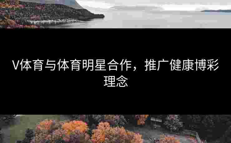 V体育与体育明星合作，推广健康博彩理念