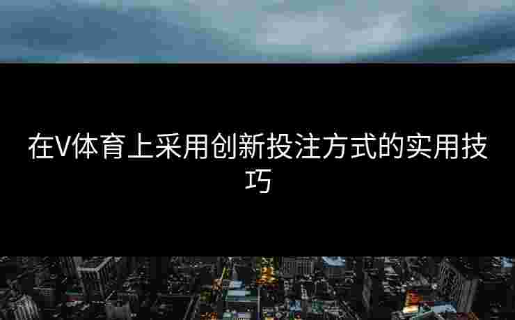 在V体育上采用创新投注方式的实用技巧