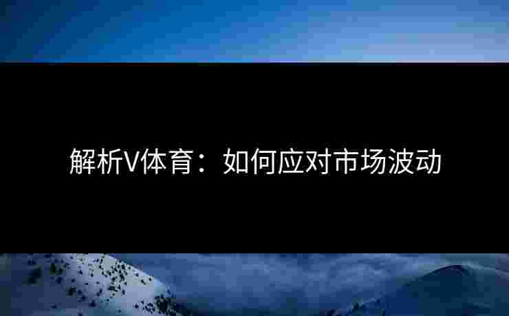 解析V体育：如何应对市场波动