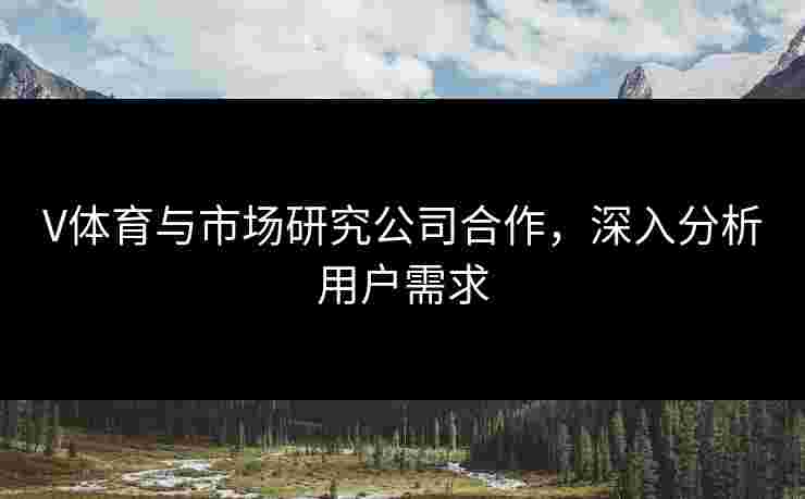 V体育与市场研究公司合作，深入分析用户需求