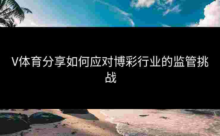 V体育分享如何应对博彩行业的监管挑战