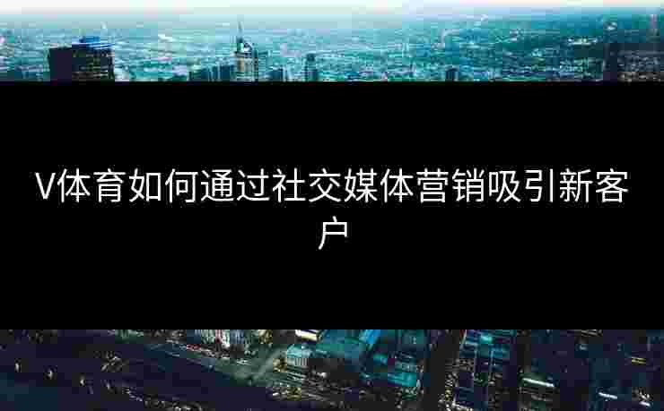 V体育如何通过社交媒体营销吸引新客户