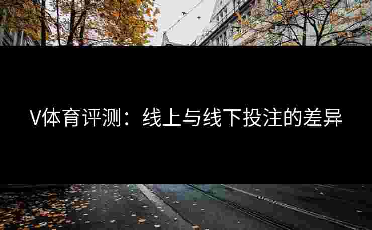 V体育评测：线上与线下投注的差异