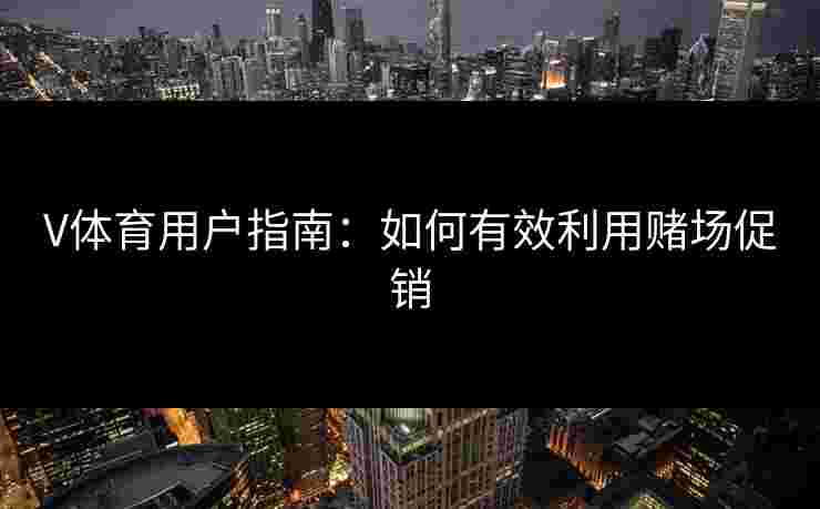 V体育用户指南：如何有效利用赌场促销