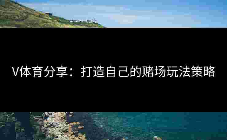 V体育分享：打造自己的赌场玩法策略