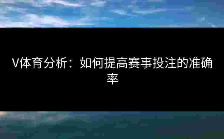 V体育分析：如何提高赛事投注的准确率