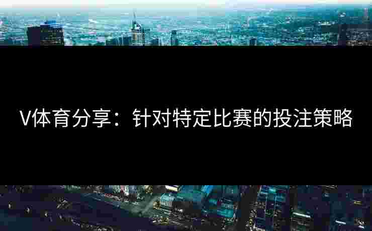 V体育分享：针对特定比赛的投注策略