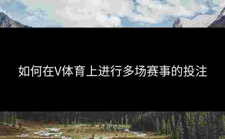 如何在V体育上进行多场赛事的投注