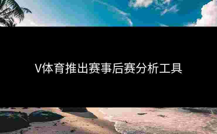 V体育推出赛事后赛分析工具