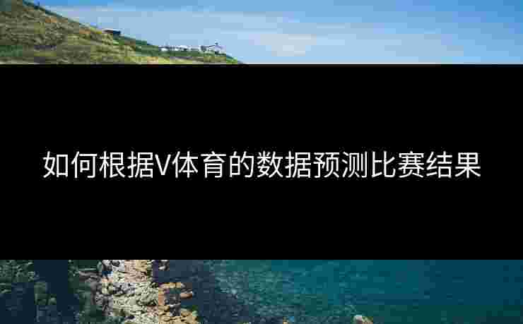如何根据V体育的数据预测比赛结果