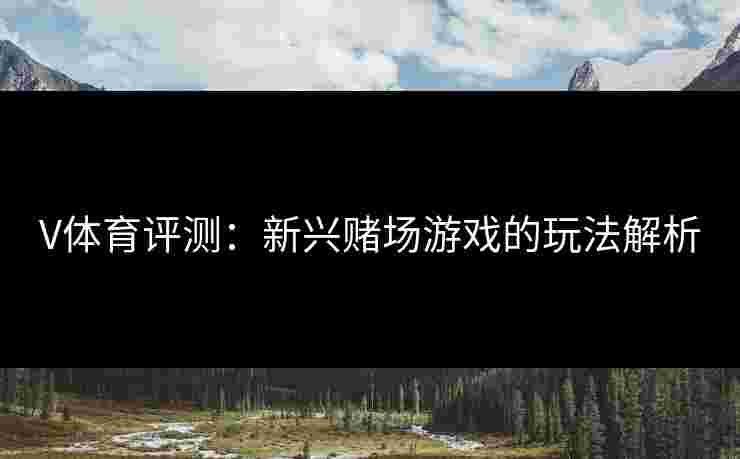 V体育评测：新兴赌场游戏的玩法解析