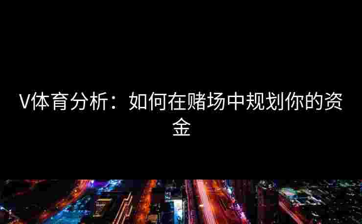 V体育分析：如何在赌场中规划你的资金