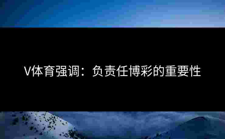 V体育强调：负责任博彩的重要性