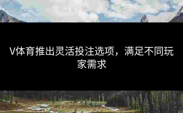 V体育推出灵活投注选项，满足不同玩家需求