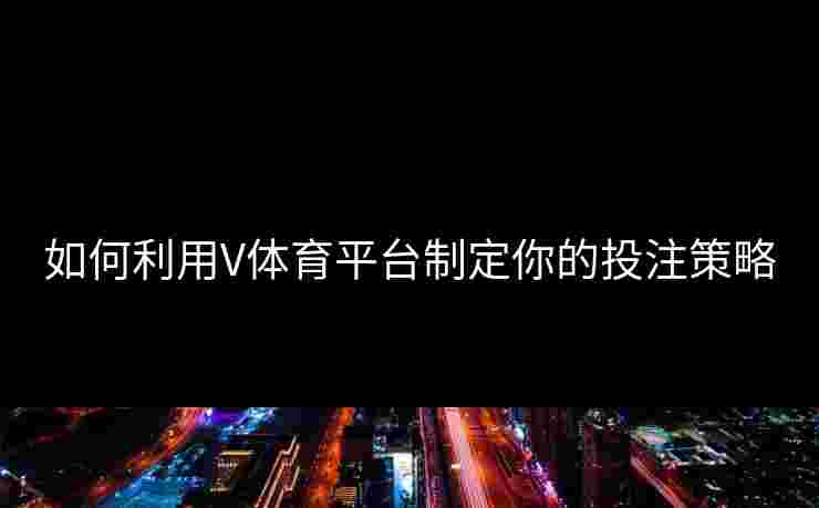 如何利用V体育平台制定你的投注策略