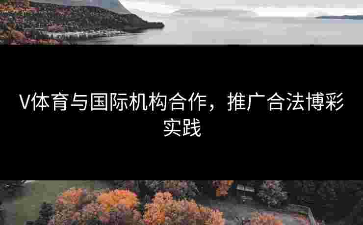 V体育与国际机构合作，推广合法博彩实践