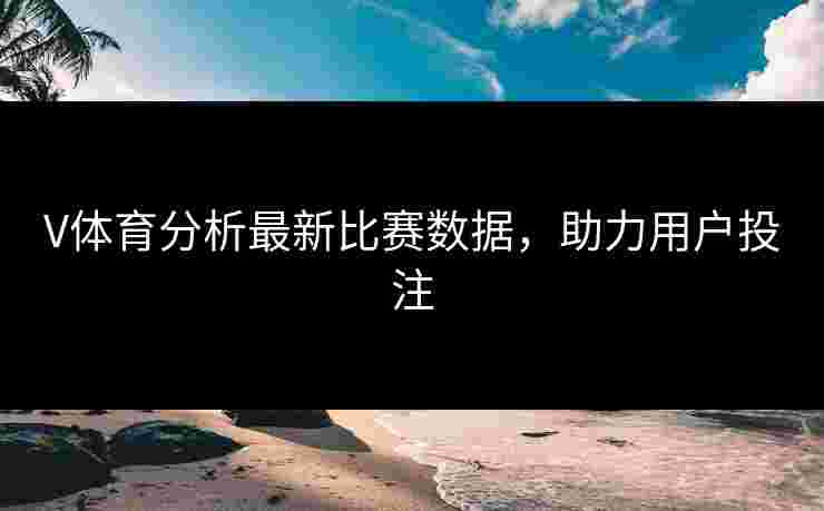 V体育分析最新比赛数据，助力用户投注