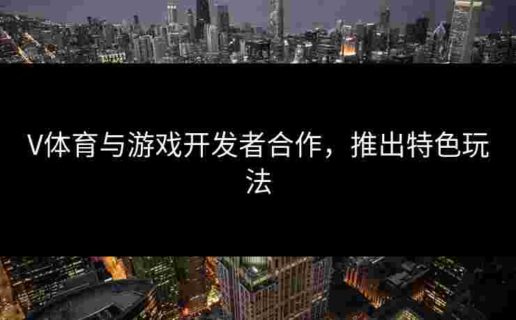 V体育与游戏开发者合作，推出特色玩法