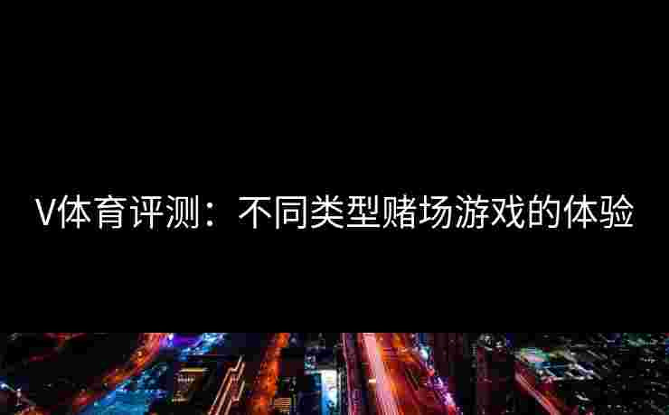 V体育评测：不同类型赌场游戏的体验