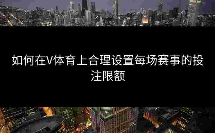 如何在V体育上合理设置每场赛事的投注限额