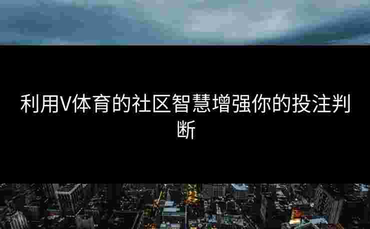 利用V体育的社区智慧增强你的投注判断