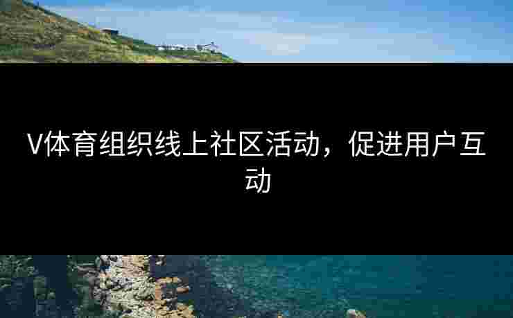 V体育组织线上社区活动，促进用户互动