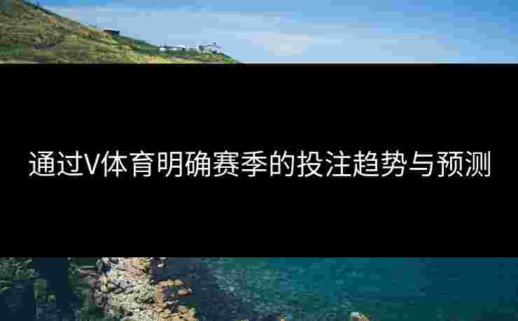 通过V体育明确赛季的投注趋势与预测
