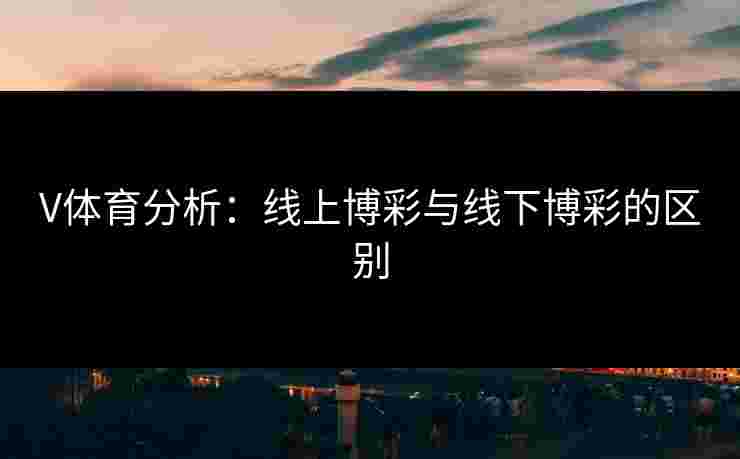 V体育分析：线上博彩与线下博彩的区别