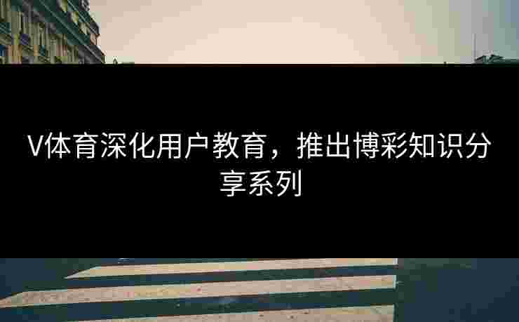 V体育深化用户教育，推出博彩知识分享系列