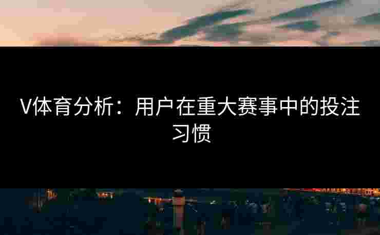V体育分析：用户在重大赛事中的投注习惯