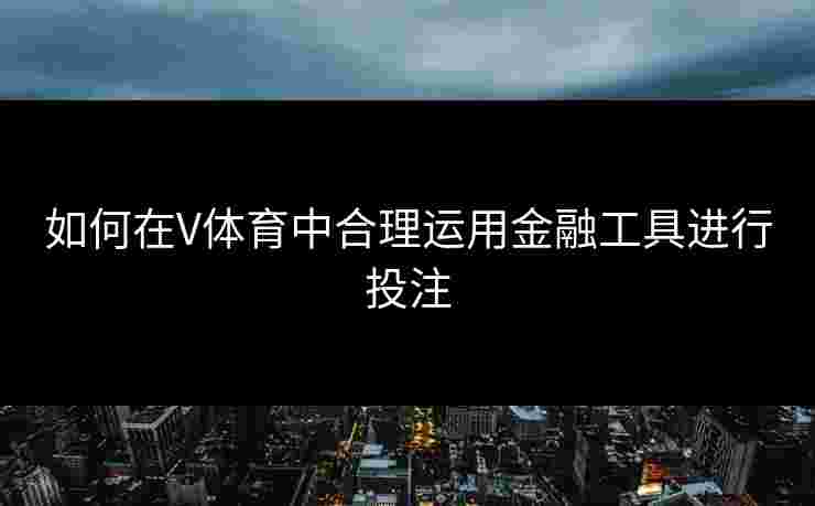 如何在V体育中合理运用金融工具进行投注