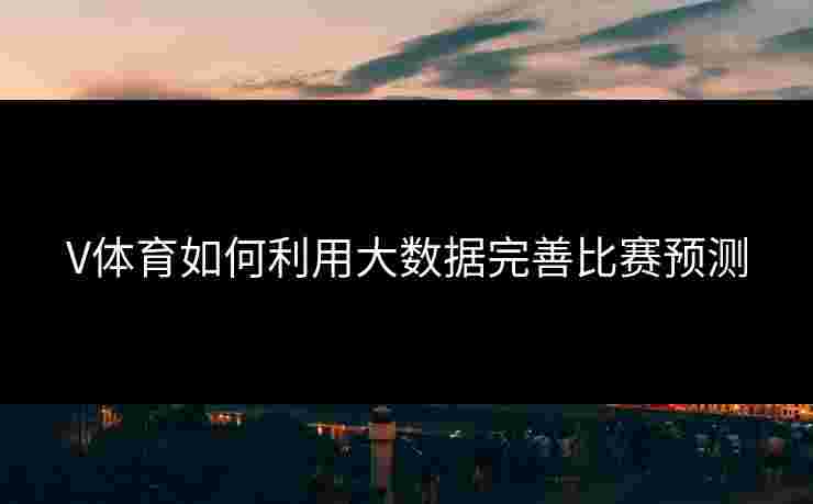 V体育如何利用大数据完善比赛预测