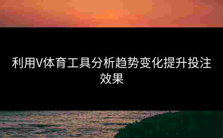 利用V体育工具分析趋势变化提升投注效果