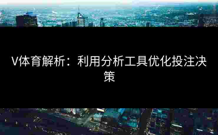 V体育解析：利用分析工具优化投注决策