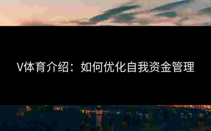 V体育介绍:如何优化自我资金管理 V体育介绍:如何优化自我资金管理