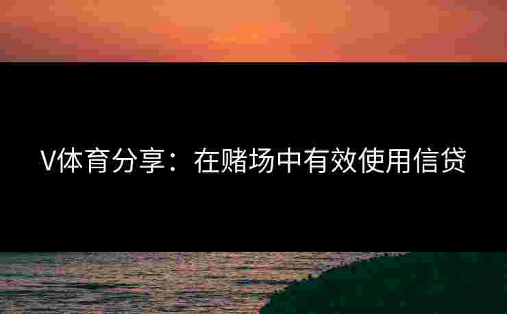 V体育分享:在赌场中有效使用信贷 V体育分享:在赌场中有效使用信贷