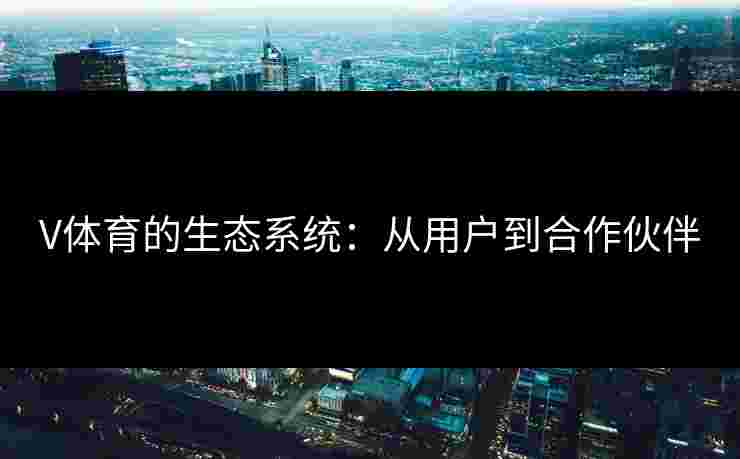 V体育的生态系统：从用户到合作伙伴