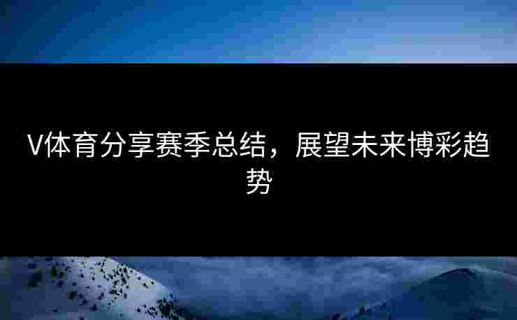 V体育分享赛季总结，展望未来博彩趋势