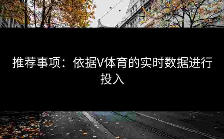 推荐事项：依据V体育的实时数据进行投入