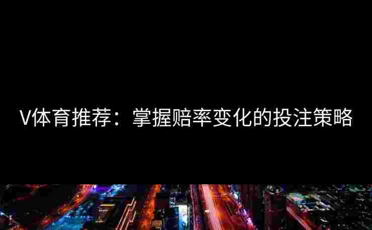 V体育推荐：掌握赔率变化的投注策略