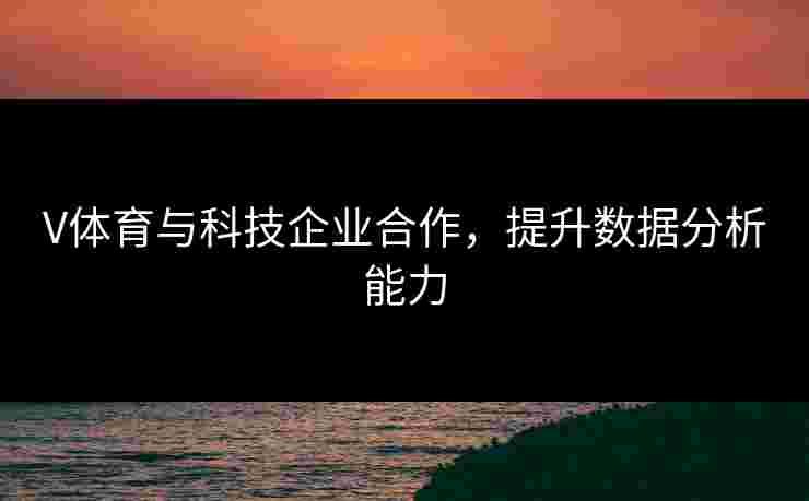 V体育与科技企业合作，提升数据分析能力