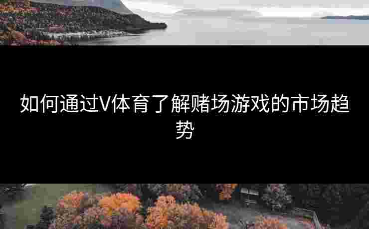如何通过V体育了解赌场游戏的市场趋势