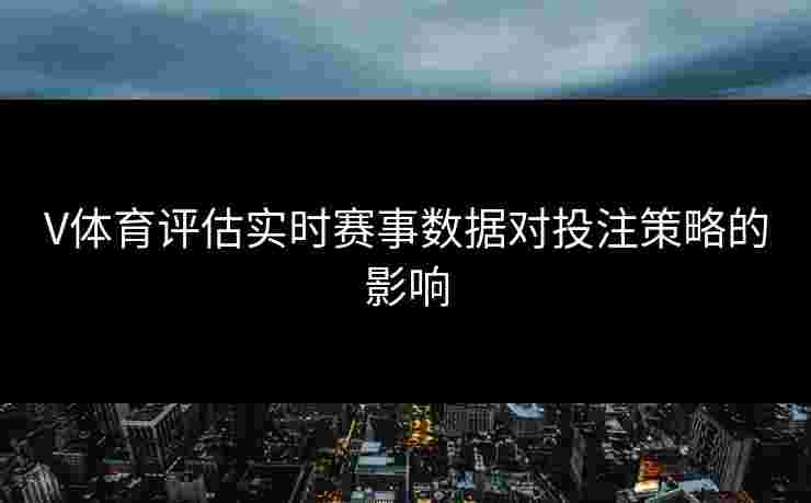 V体育评估实时赛事数据对投注策略的影响